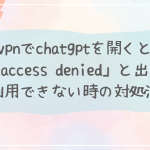 vpnでchatgptを開くと「access denied」と出て利用できない時の対処法